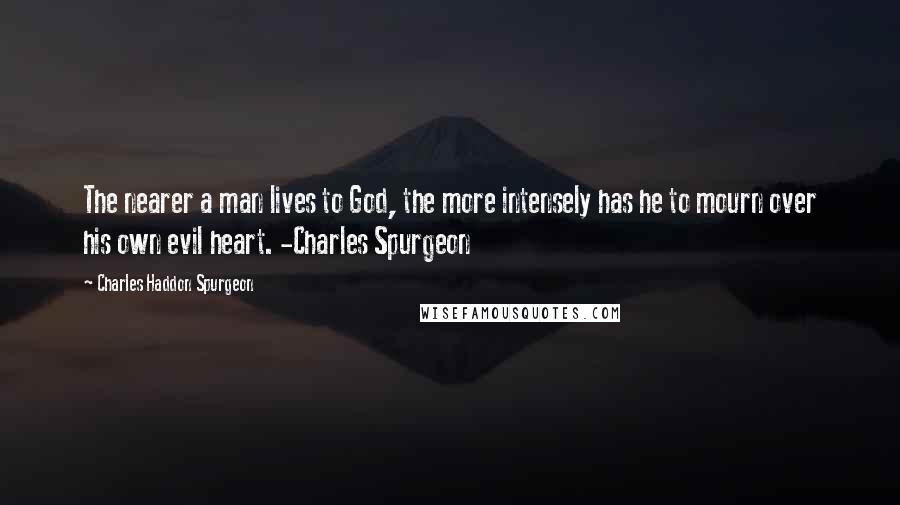 Charles Haddon Spurgeon Quotes: The nearer a man lives to God, the more intensely has he to mourn over his own evil heart. -Charles Spurgeon