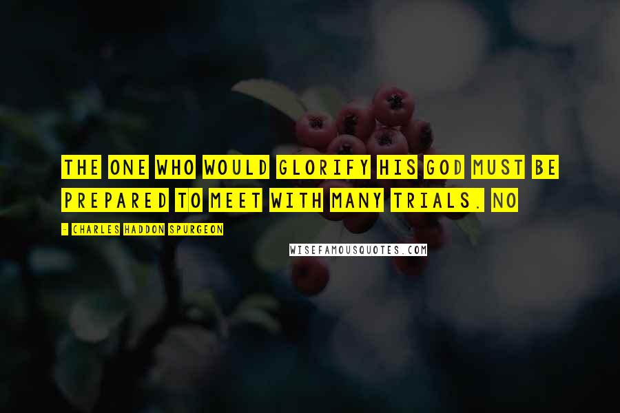 Charles Haddon Spurgeon Quotes: The one who would glorify his God must be prepared to meet with many trials. No