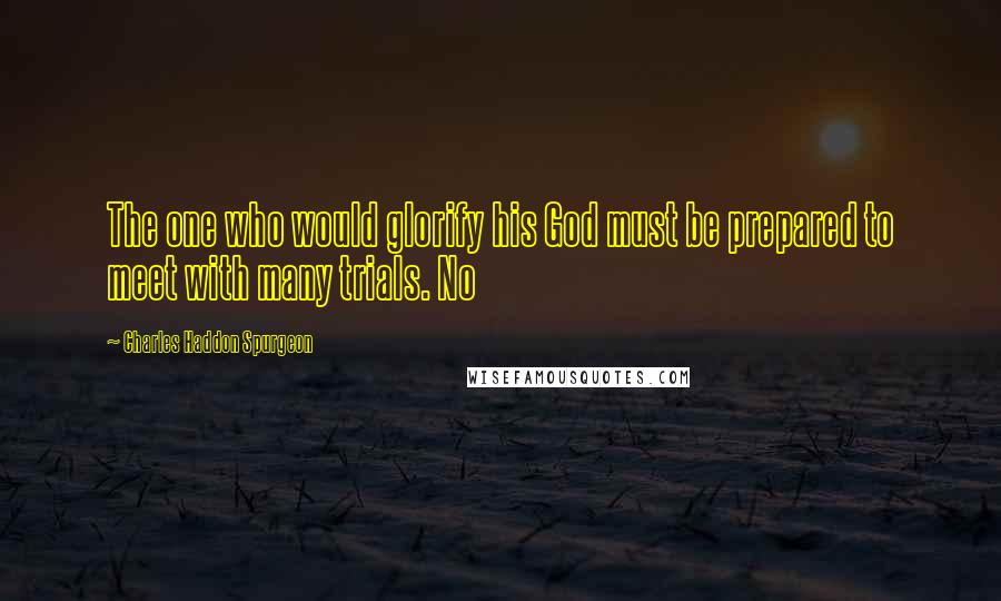 Charles Haddon Spurgeon Quotes: The one who would glorify his God must be prepared to meet with many trials. No