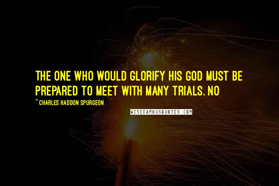 Charles Haddon Spurgeon Quotes: The one who would glorify his God must be prepared to meet with many trials. No