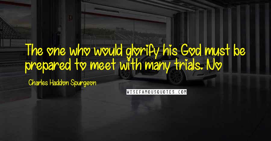 Charles Haddon Spurgeon Quotes: The one who would glorify his God must be prepared to meet with many trials. No