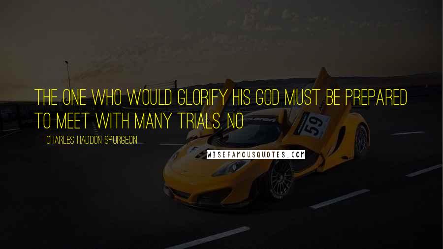 Charles Haddon Spurgeon Quotes: The one who would glorify his God must be prepared to meet with many trials. No