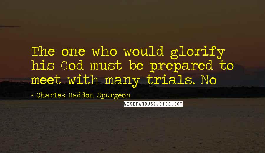 Charles Haddon Spurgeon Quotes: The one who would glorify his God must be prepared to meet with many trials. No