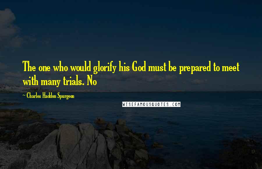 Charles Haddon Spurgeon Quotes: The one who would glorify his God must be prepared to meet with many trials. No