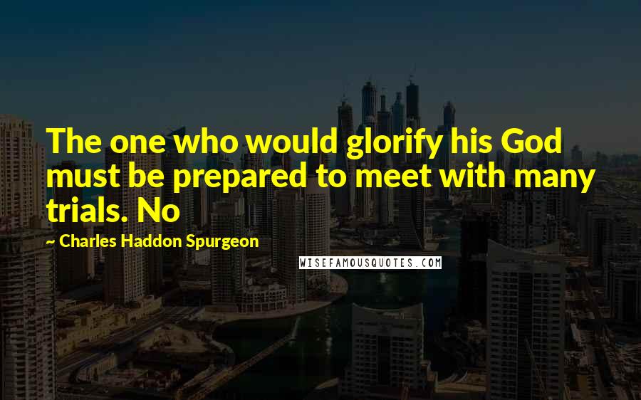 Charles Haddon Spurgeon Quotes: The one who would glorify his God must be prepared to meet with many trials. No