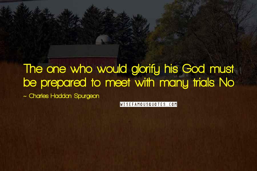 Charles Haddon Spurgeon Quotes: The one who would glorify his God must be prepared to meet with many trials. No