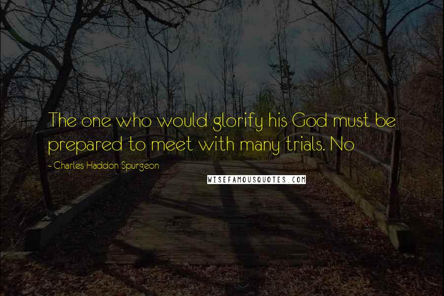 Charles Haddon Spurgeon Quotes: The one who would glorify his God must be prepared to meet with many trials. No
