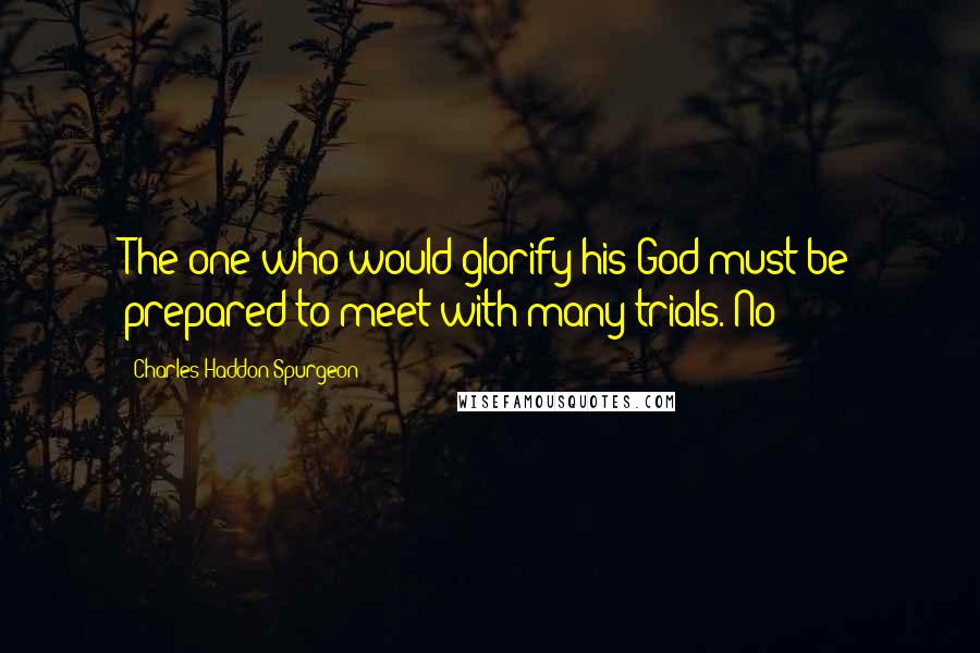 Charles Haddon Spurgeon Quotes: The one who would glorify his God must be prepared to meet with many trials. No