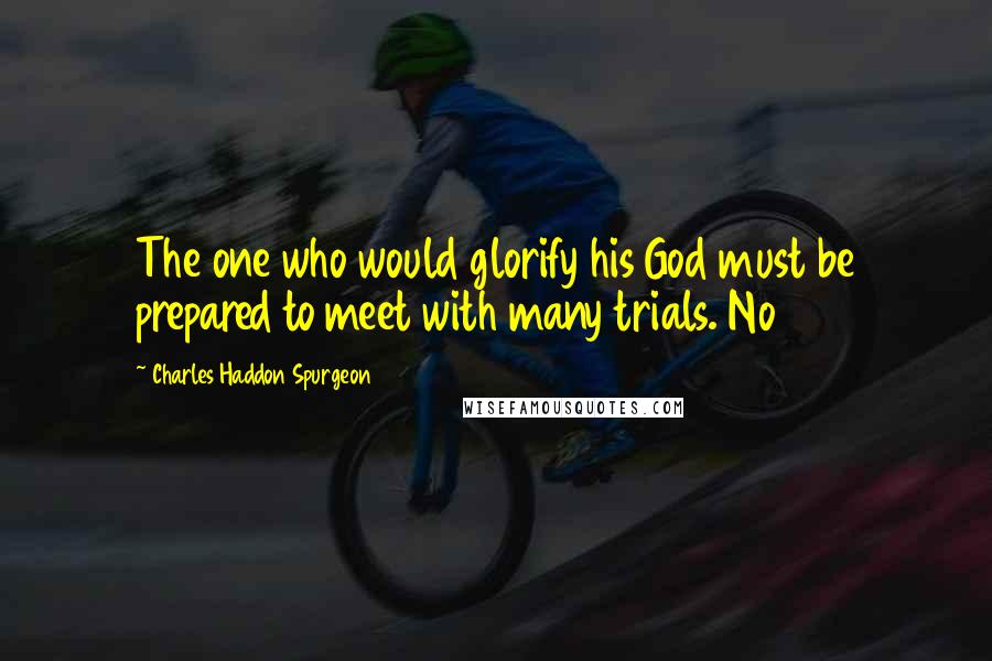 Charles Haddon Spurgeon Quotes: The one who would glorify his God must be prepared to meet with many trials. No