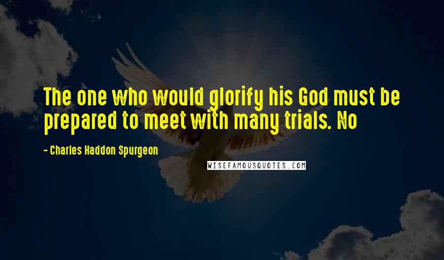 Charles Haddon Spurgeon Quotes: The one who would glorify his God must be prepared to meet with many trials. No
