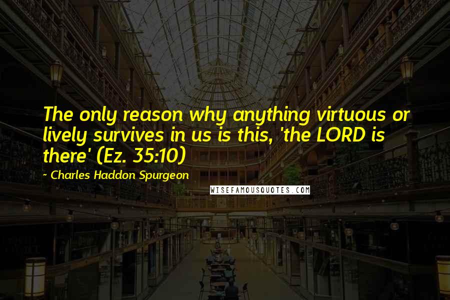 Charles Haddon Spurgeon Quotes: The only reason why anything virtuous or lively survives in us is this, 'the LORD is there' (Ez. 35:10)