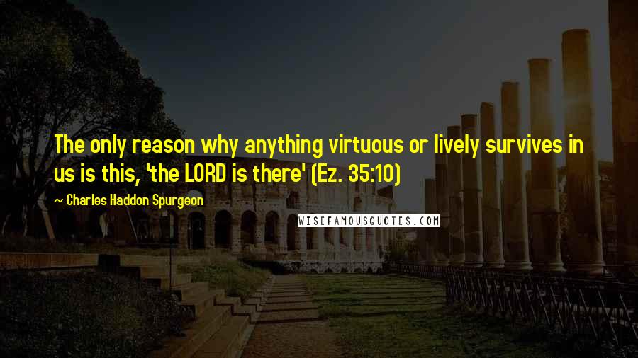 Charles Haddon Spurgeon Quotes: The only reason why anything virtuous or lively survives in us is this, 'the LORD is there' (Ez. 35:10)