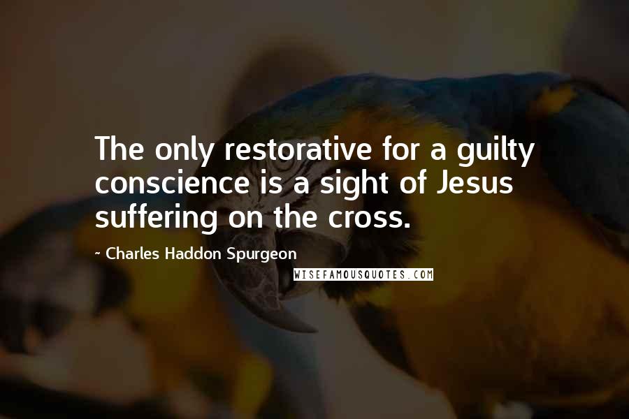 Charles Haddon Spurgeon Quotes: The only restorative for a guilty conscience is a sight of Jesus suffering on the cross.