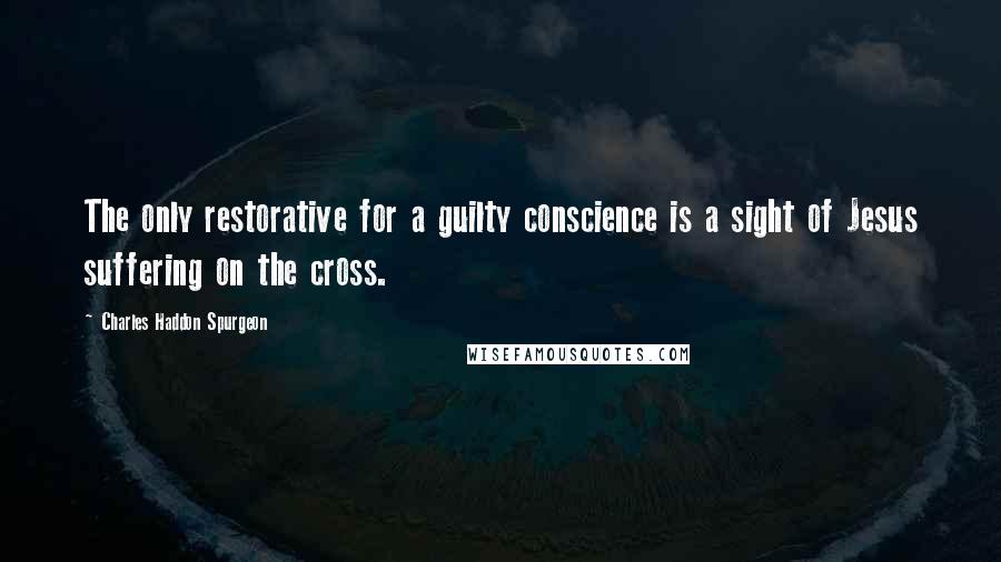 Charles Haddon Spurgeon Quotes: The only restorative for a guilty conscience is a sight of Jesus suffering on the cross.