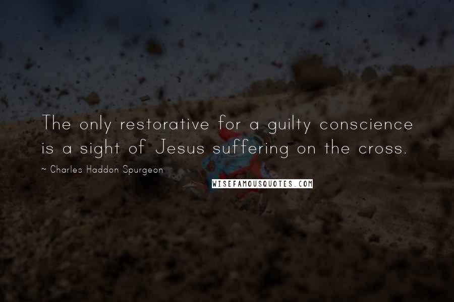 Charles Haddon Spurgeon Quotes: The only restorative for a guilty conscience is a sight of Jesus suffering on the cross.