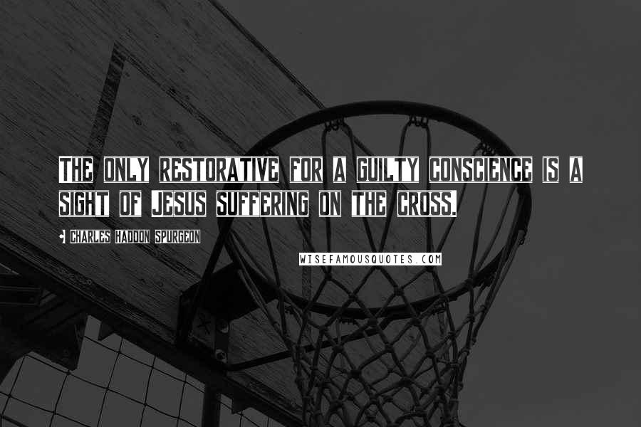 Charles Haddon Spurgeon Quotes: The only restorative for a guilty conscience is a sight of Jesus suffering on the cross.