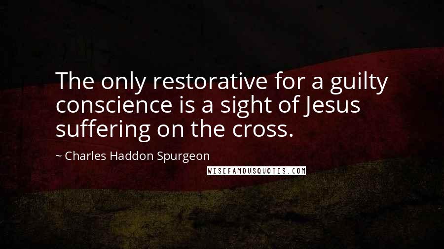 Charles Haddon Spurgeon Quotes: The only restorative for a guilty conscience is a sight of Jesus suffering on the cross.