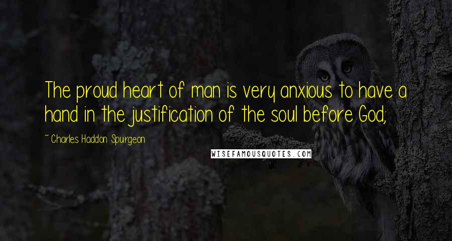 Charles Haddon Spurgeon Quotes: The proud heart of man is very anxious to have a hand in the justification of the soul before God;