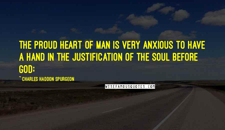 Charles Haddon Spurgeon Quotes: The proud heart of man is very anxious to have a hand in the justification of the soul before God;
