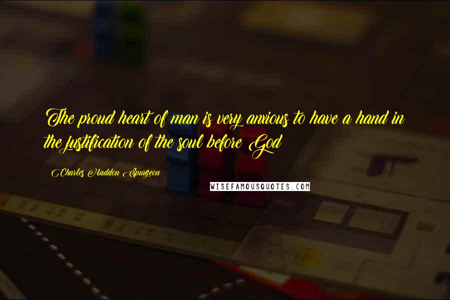 Charles Haddon Spurgeon Quotes: The proud heart of man is very anxious to have a hand in the justification of the soul before God;