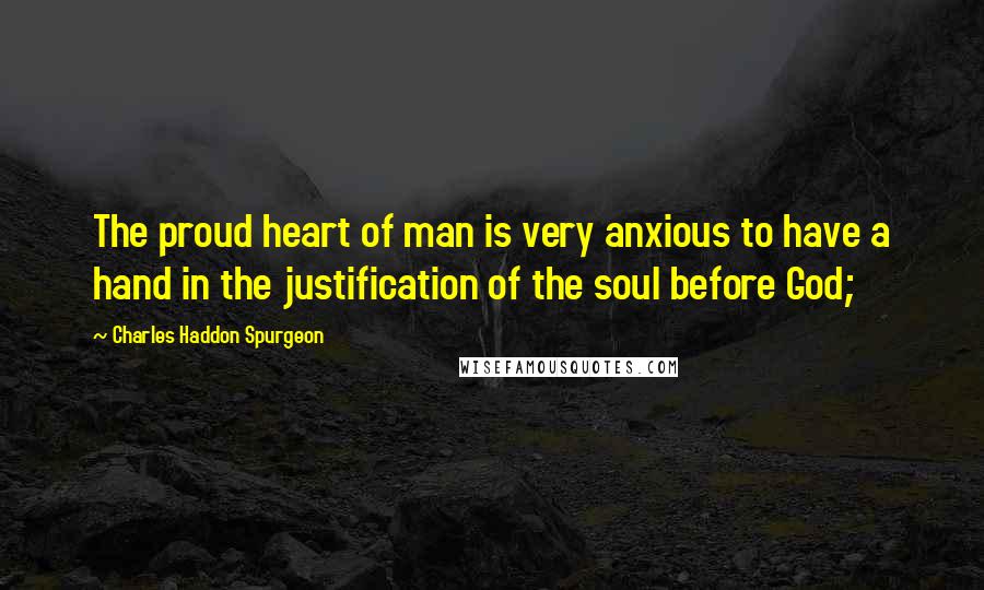Charles Haddon Spurgeon Quotes: The proud heart of man is very anxious to have a hand in the justification of the soul before God;