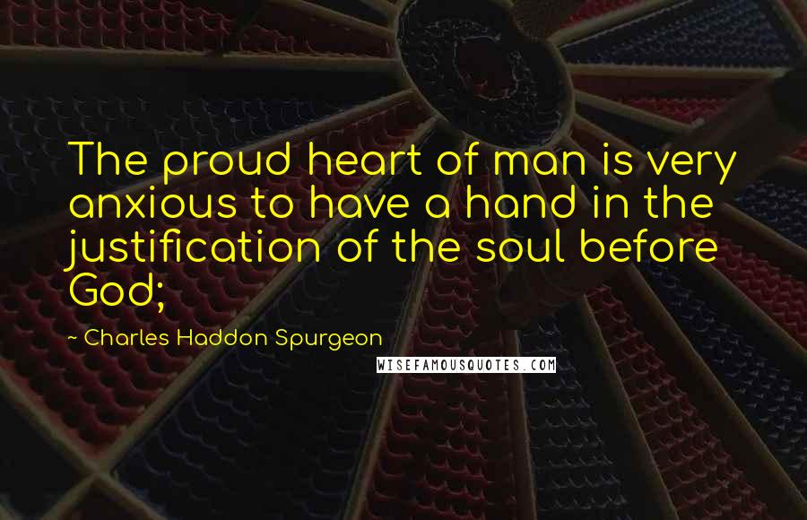 Charles Haddon Spurgeon Quotes: The proud heart of man is very anxious to have a hand in the justification of the soul before God;