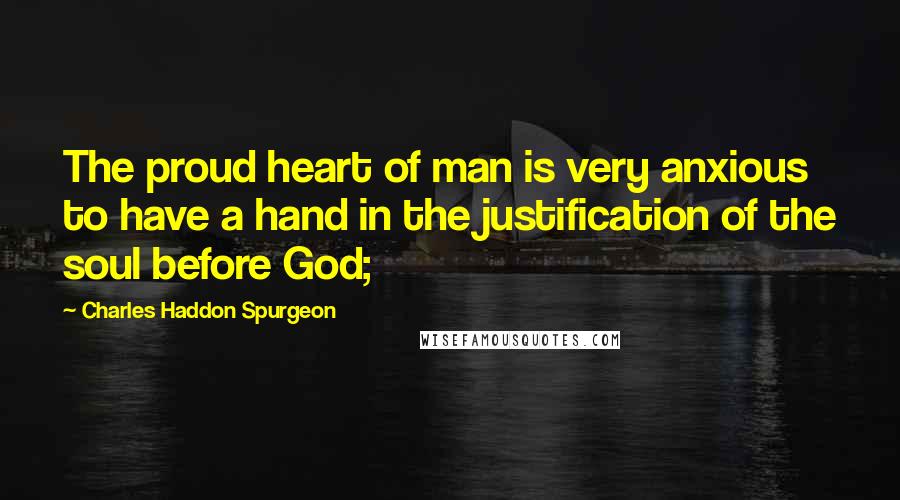 Charles Haddon Spurgeon Quotes: The proud heart of man is very anxious to have a hand in the justification of the soul before God;