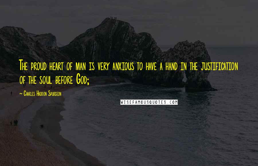 Charles Haddon Spurgeon Quotes: The proud heart of man is very anxious to have a hand in the justification of the soul before God;