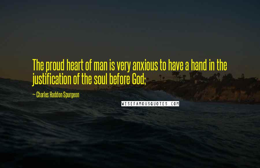 Charles Haddon Spurgeon Quotes: The proud heart of man is very anxious to have a hand in the justification of the soul before God;