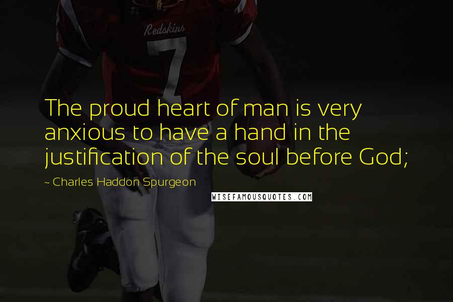Charles Haddon Spurgeon Quotes: The proud heart of man is very anxious to have a hand in the justification of the soul before God;