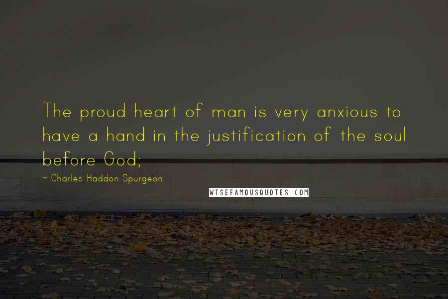 Charles Haddon Spurgeon Quotes: The proud heart of man is very anxious to have a hand in the justification of the soul before God;