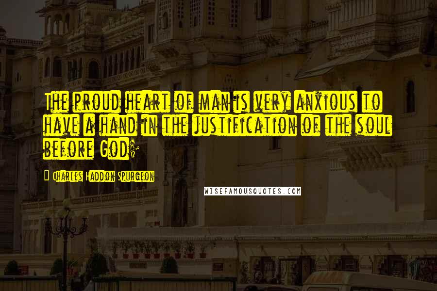 Charles Haddon Spurgeon Quotes: The proud heart of man is very anxious to have a hand in the justification of the soul before God;