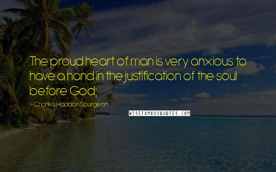 Charles Haddon Spurgeon Quotes: The proud heart of man is very anxious to have a hand in the justification of the soul before God;