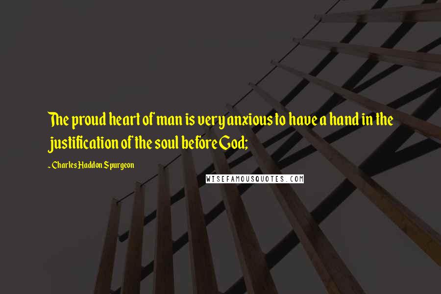 Charles Haddon Spurgeon Quotes: The proud heart of man is very anxious to have a hand in the justification of the soul before God;