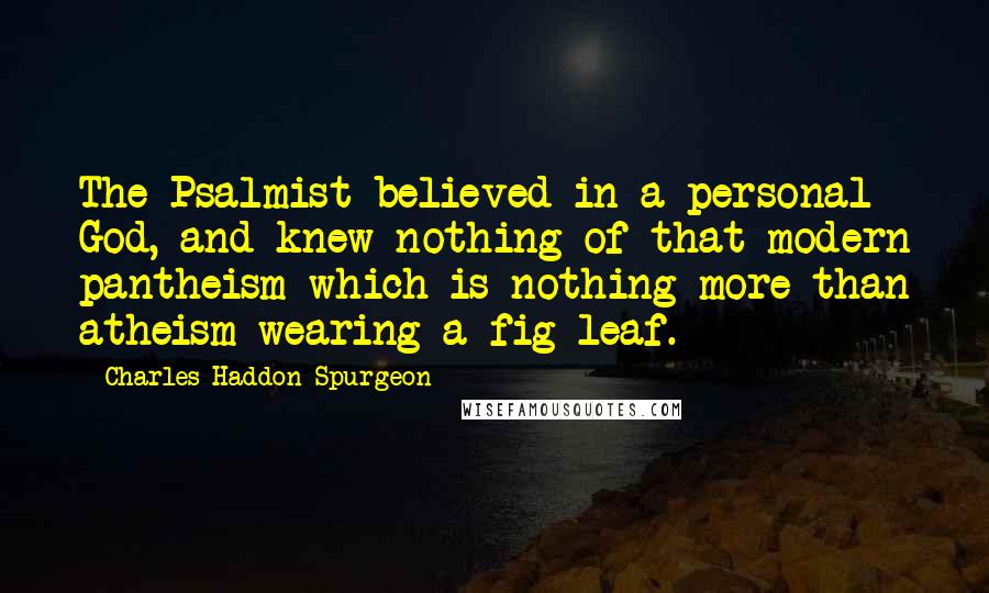 Charles Haddon Spurgeon Quotes: The Psalmist believed in a personal God, and knew nothing of that modern pantheism which is nothing more than atheism wearing a fig leaf.