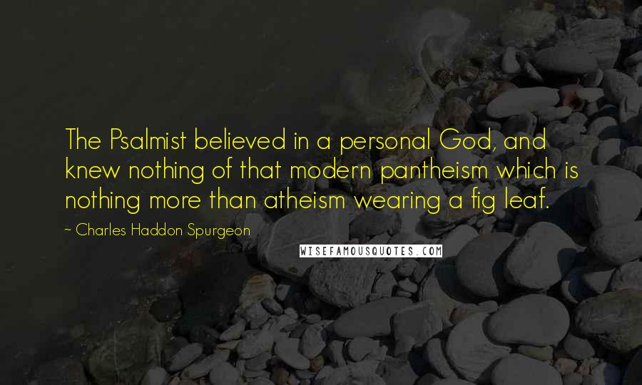 Charles Haddon Spurgeon Quotes: The Psalmist believed in a personal God, and knew nothing of that modern pantheism which is nothing more than atheism wearing a fig leaf.