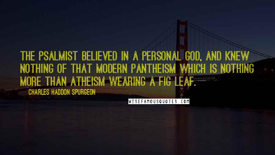 Charles Haddon Spurgeon Quotes: The Psalmist believed in a personal God, and knew nothing of that modern pantheism which is nothing more than atheism wearing a fig leaf.