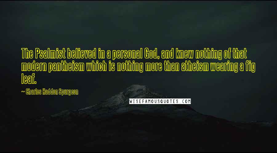 Charles Haddon Spurgeon Quotes: The Psalmist believed in a personal God, and knew nothing of that modern pantheism which is nothing more than atheism wearing a fig leaf.