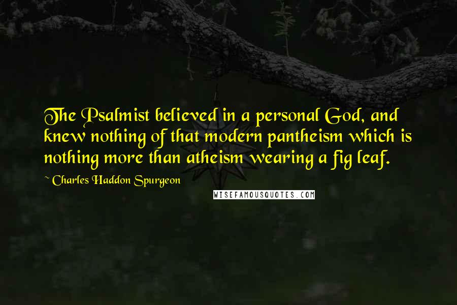 Charles Haddon Spurgeon Quotes: The Psalmist believed in a personal God, and knew nothing of that modern pantheism which is nothing more than atheism wearing a fig leaf.