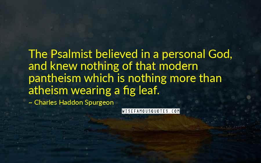 Charles Haddon Spurgeon Quotes: The Psalmist believed in a personal God, and knew nothing of that modern pantheism which is nothing more than atheism wearing a fig leaf.