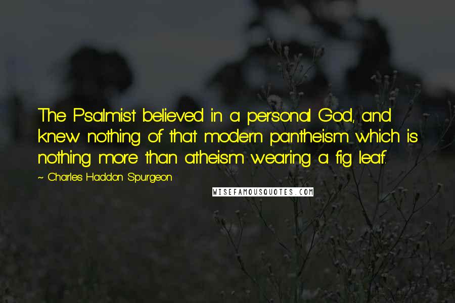 Charles Haddon Spurgeon Quotes: The Psalmist believed in a personal God, and knew nothing of that modern pantheism which is nothing more than atheism wearing a fig leaf.
