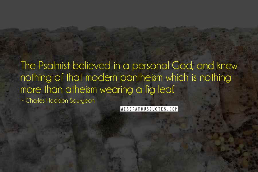 Charles Haddon Spurgeon Quotes: The Psalmist believed in a personal God, and knew nothing of that modern pantheism which is nothing more than atheism wearing a fig leaf.