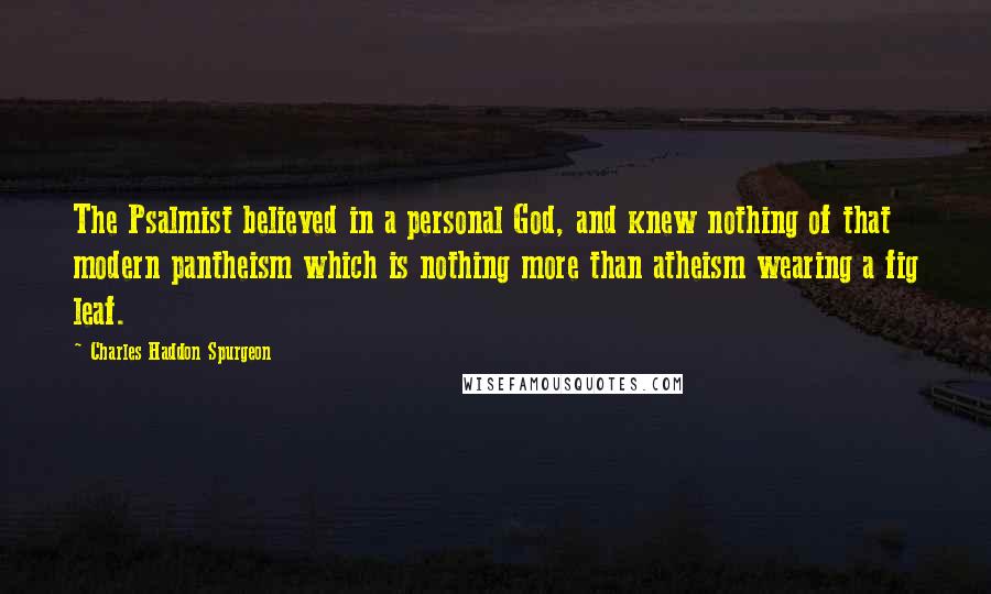 Charles Haddon Spurgeon Quotes: The Psalmist believed in a personal God, and knew nothing of that modern pantheism which is nothing more than atheism wearing a fig leaf.