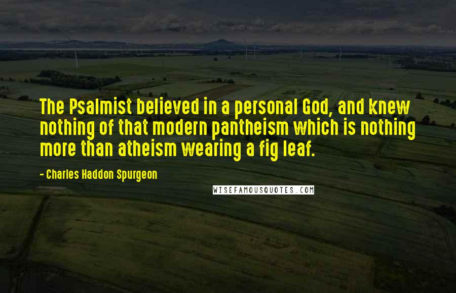 Charles Haddon Spurgeon Quotes: The Psalmist believed in a personal God, and knew nothing of that modern pantheism which is nothing more than atheism wearing a fig leaf.