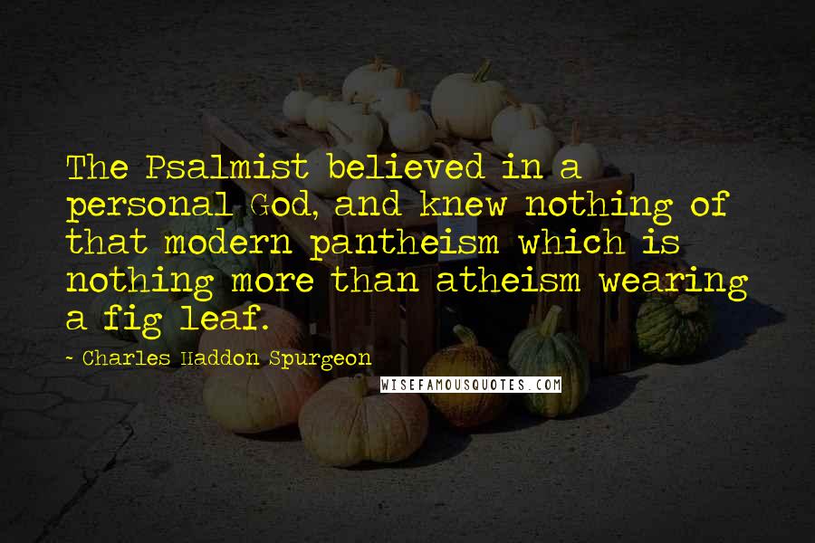 Charles Haddon Spurgeon Quotes: The Psalmist believed in a personal God, and knew nothing of that modern pantheism which is nothing more than atheism wearing a fig leaf.