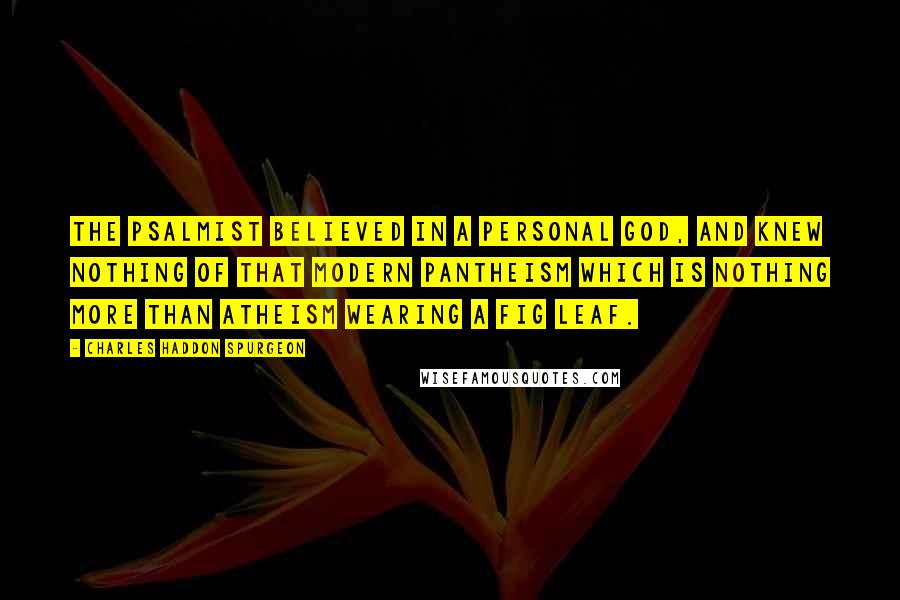 Charles Haddon Spurgeon Quotes: The Psalmist believed in a personal God, and knew nothing of that modern pantheism which is nothing more than atheism wearing a fig leaf.