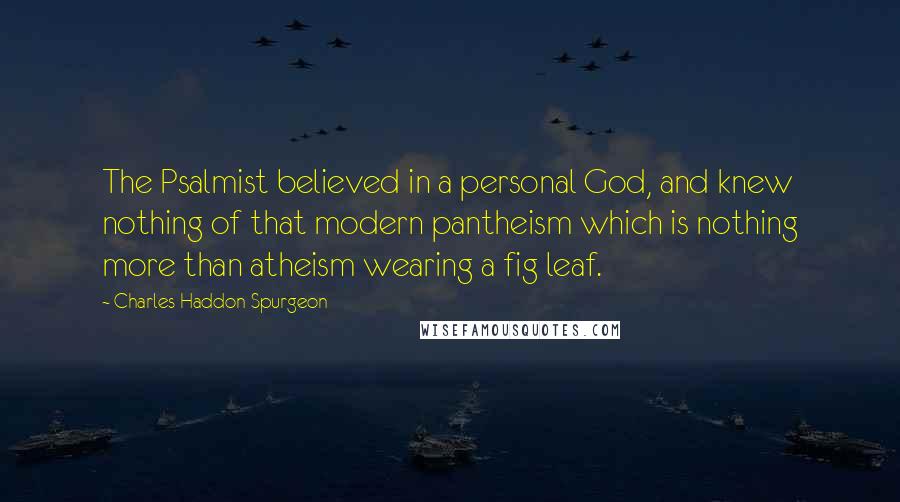 Charles Haddon Spurgeon Quotes: The Psalmist believed in a personal God, and knew nothing of that modern pantheism which is nothing more than atheism wearing a fig leaf.