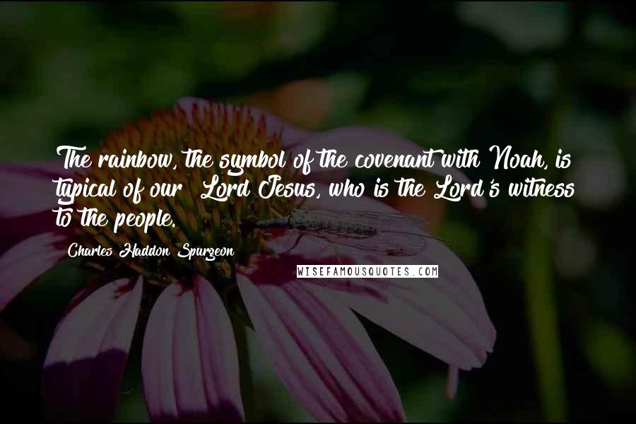 Charles Haddon Spurgeon Quotes: The rainbow, the symbol of the covenant with Noah, is typical of our Lord Jesus, who is the Lord's witness to the people.