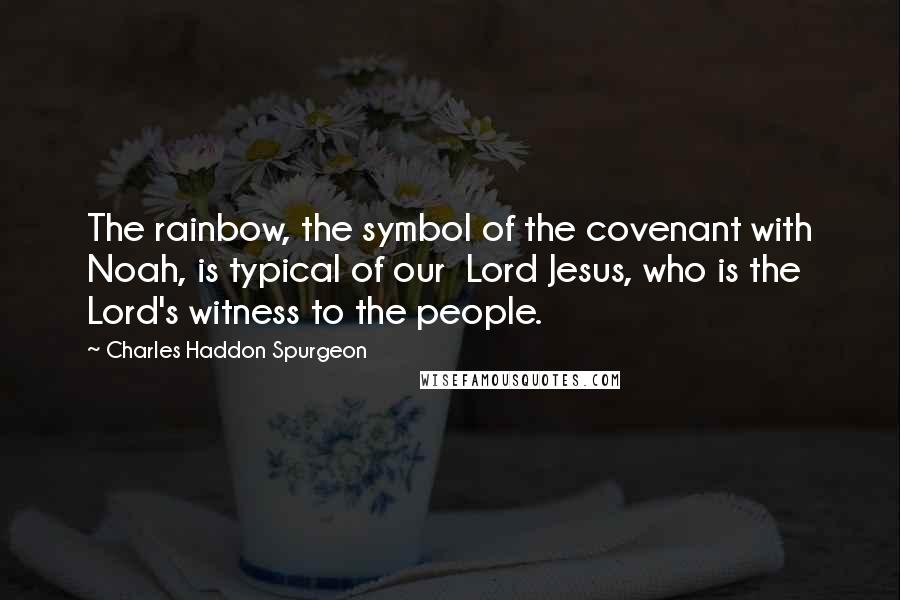 Charles Haddon Spurgeon Quotes: The rainbow, the symbol of the covenant with Noah, is typical of our Lord Jesus, who is the Lord's witness to the people.