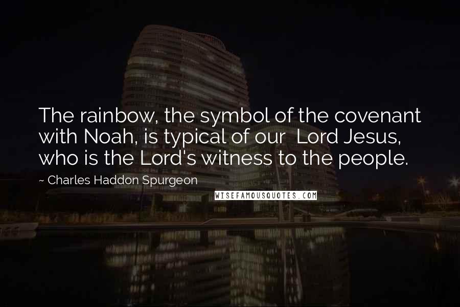 Charles Haddon Spurgeon Quotes: The rainbow, the symbol of the covenant with Noah, is typical of our Lord Jesus, who is the Lord's witness to the people.